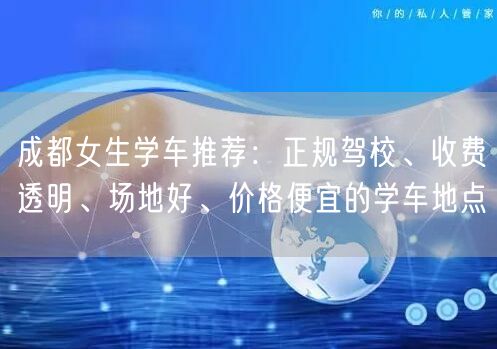 成都女生学车推荐：正规驾校、收费透明、场地好、价格便宜的学车地点
