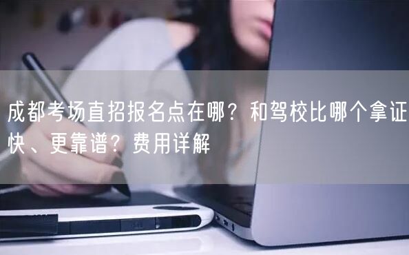 成都考场直招报名点在哪？和驾校比哪个拿证快、更靠谱？费用详解