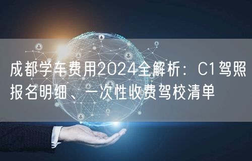 成都学车费用2024全解析：C1驾照报名明细、一次性收费驾校清单