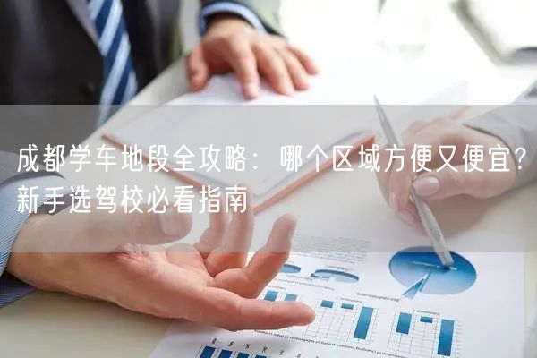 成都学车地段全攻略：哪个区域方便又便宜？新手选驾校必看指南