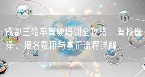 成都三轮车驾驶培训全攻略：驾校选择、报名费用与拿证流程详解