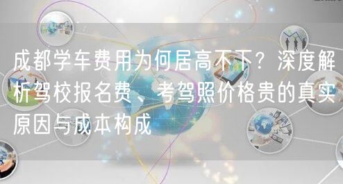 成都学车费用为何居高不下？深度解析驾校报名费、考驾照价格贵的真实原因与成本构成