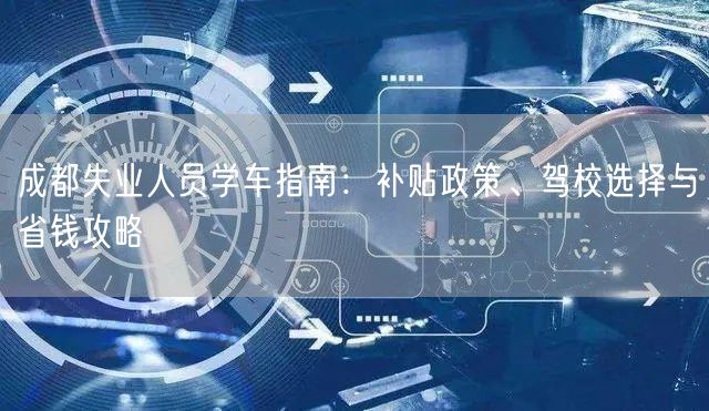 成都失业人员学车指南：补贴政策、驾校选择与省钱攻略