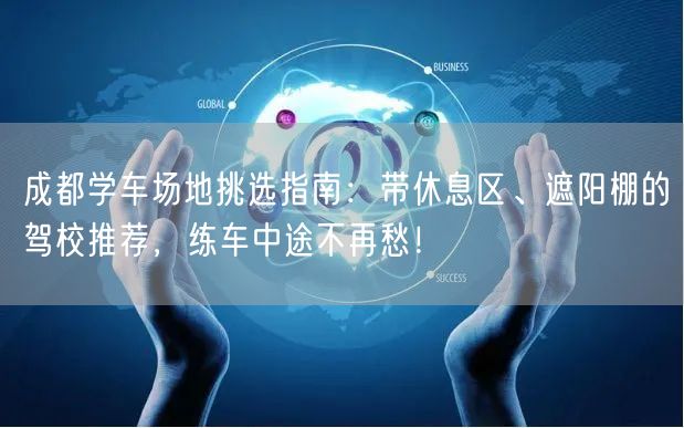 成都学车场地挑选指南：带休息区、遮阳棚的驾校推荐，练车中途不再愁！