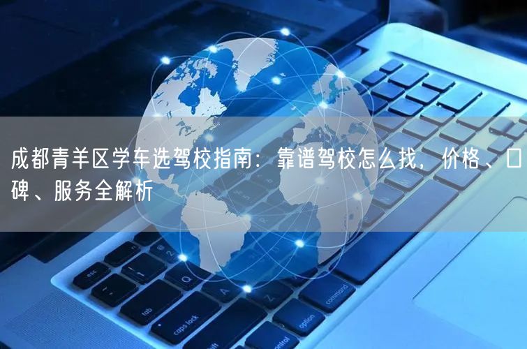 成都青羊区学车选驾校指南：靠谱驾校怎么找，价格、口碑、服务全解析
