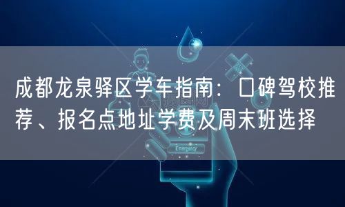 成都龙泉驿区学车指南：口碑驾校推荐、报名点地址学费及周末班选择