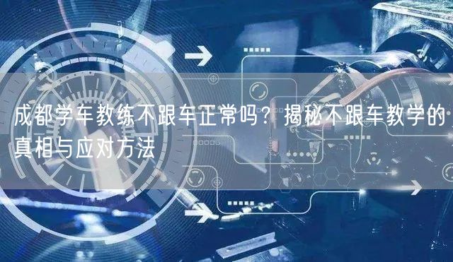 成都学车教练不跟车正常吗？揭秘不跟车教学的真相与应对方法