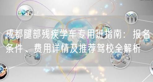 成都腿部残疾学车专用班指南：报名条件、费用详情及推荐驾校全解析