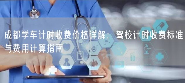 成都学车计时收费价格详解：驾校计时收费标准与费用计算指南