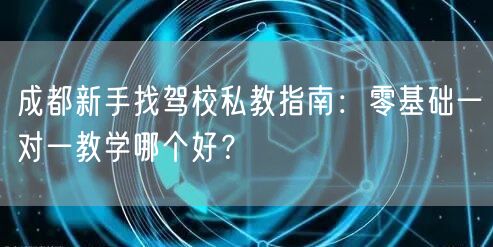 成都新手找驾校私教指南：零基础一对一教学哪个好？