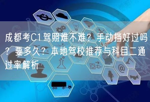 成都考C1驾照难不难？手动挡好过吗？要多久？本地驾校推荐与科目二通过率解析