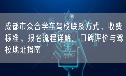 成都市众合学车驾校联系方式、收费标准、报名流程详解，口碑评价与驾校地址指南