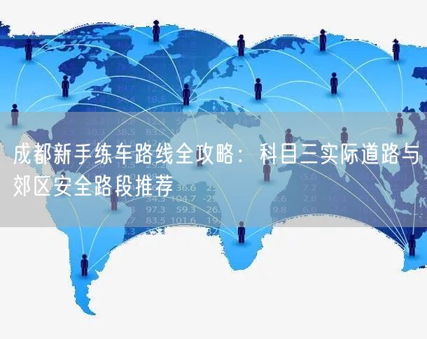 成都新手练车路线全攻略：科目三实际道路与郊区安全路段推荐