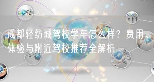 成都轻纺城驾校学车怎么样？费用、体验与附近驾校推荐全解析