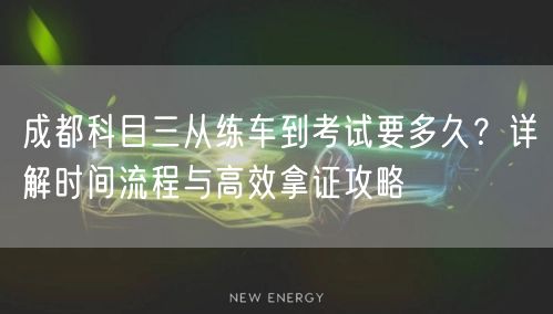 成都科目三从练车到考试要多久？详解时间流程与高效拿证攻略