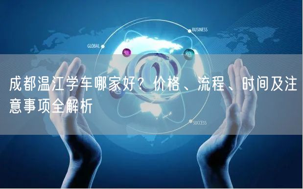 成都温江学车哪家好？价格、流程、时间及注意事项全解析
