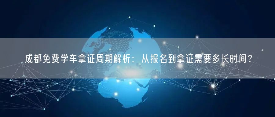 成都免费学车拿证周期解析：从报名到拿证需要多长时间？