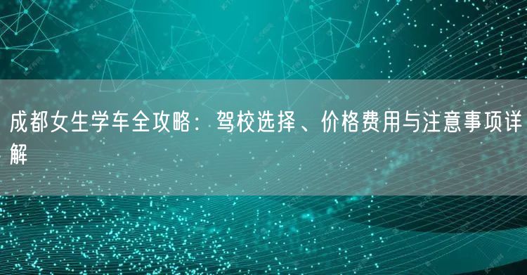 成都女生学车全攻略：驾校选择、价格费用与注意事项详解