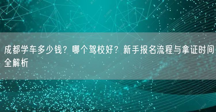 成都学车多少钱？哪个驾校好？新手报名流程与拿证时间全解析