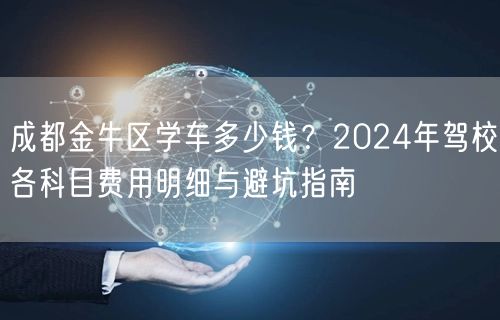 成都金牛区学车多少钱？2024年驾校各科目费用明细与避坑指南