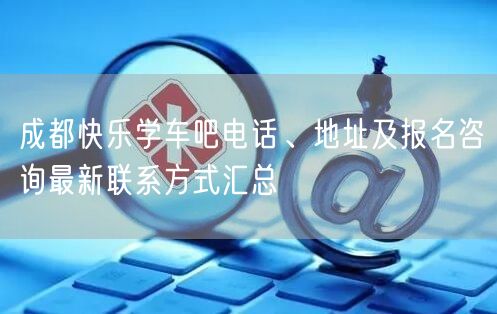 成都快乐学车吧电话、地址及报名咨询最新联系方式汇总