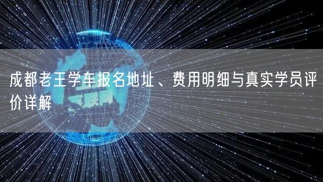成都老王学车报名地址、费用明细与真实学员评价详解