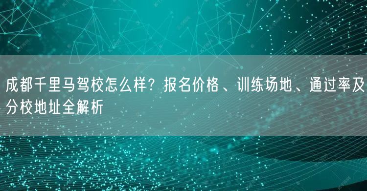 成都千里马驾校怎么样？报名价格、训练场地、通过率及分校地址全解析