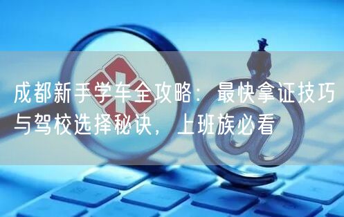 成都新手学车全攻略：最快拿证技巧与驾校选择秘诀，上班族必看