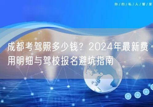 成都考驾照多少钱？2024年最新费用明细与驾校报名避坑指南