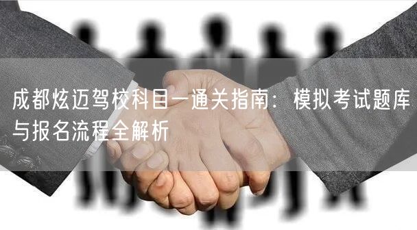 成都炫迈驾校科目一通关指南：模拟考试题库与报名流程全解析