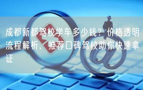 成都新都驾校学车多少钱？价格透明流程解析，推荐口碑驾校助你快速拿证