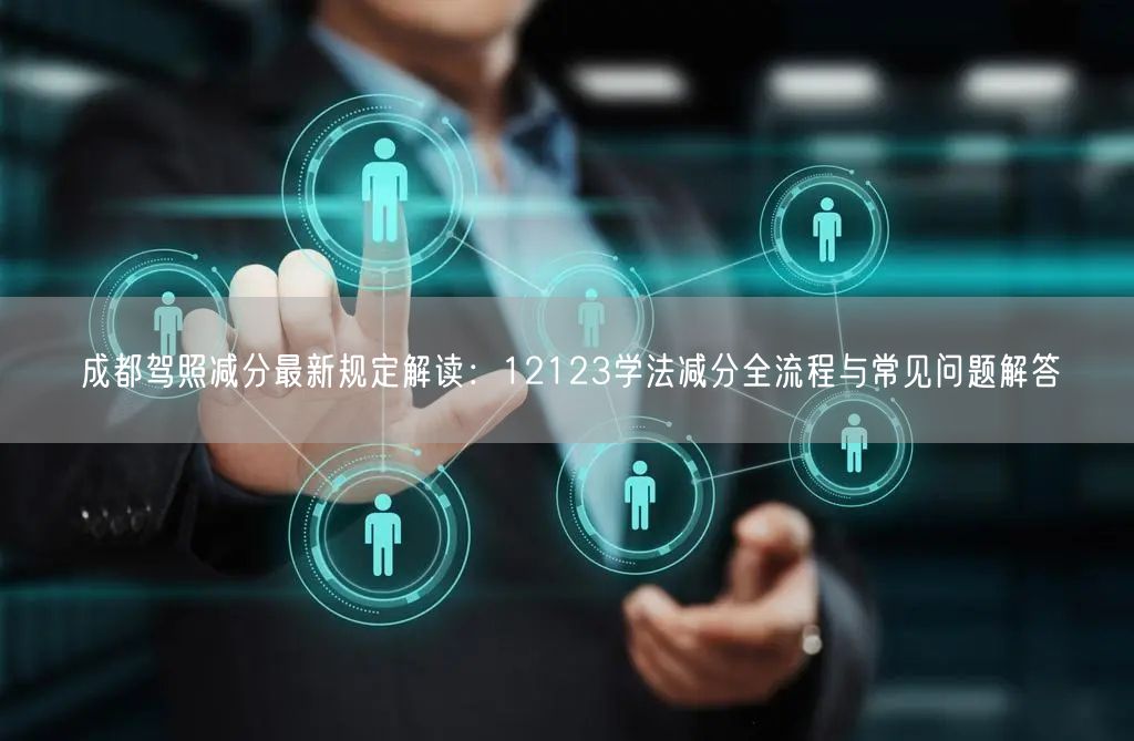 成都驾照减分最新规定解读：12123学法减分全流程与常见问题解答