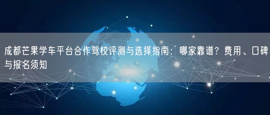 成都芒果学车平台合作驾校评测与选择指南：哪家靠谱？费用、口碑与报名须知