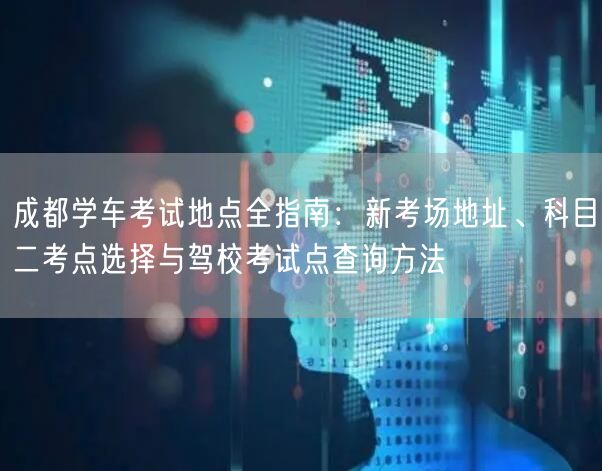 成都学车考试地点全指南：新考场地址、科目二考点选择与驾校考试点查询方法