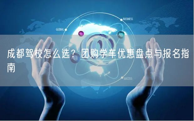 成都驾校怎么选？团购学车优惠盘点与报名指南