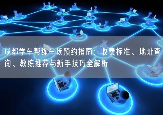 成都学车帮练车场预约指南：收费标准、地址查询、教练推荐与新手技巧全解析