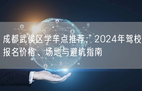 成都武侯区学车点推荐：2024年驾校报名价格、场地与避坑指南