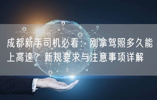 成都新手司机必看：刚拿驾照多久能上高速？新规要求与注意事项详解