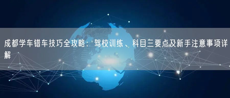 成都学车错车技巧全攻略：驾校训练、科目三要点及新手注意事项详解