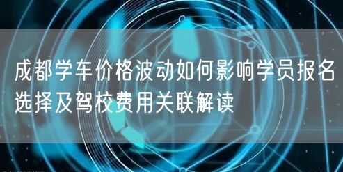 成都学车价格波动如何影响学员报名选择及驾校费用关联解读 成都学车价格波动如何影响学员报名选择及驾校费用关联解读