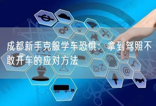 成都新手克服学车恐惧：拿到驾照不敢开车的应对方法