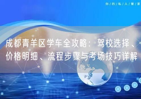 成都青羊区学车全攻略：驾校选择、价格明细、流程步骤与考场技巧详解
