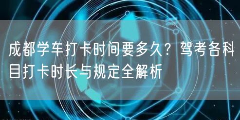 成都学车打卡时间要多久？驾考各科目打卡时长与规定全解析