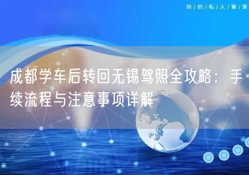 成都学车后转回无锡驾照全攻略:手续流程与注意事项详解 成都学车后转回无锡驾照全攻略:手续流程与注意事项详解