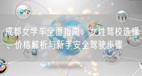 成都女学车全面指南：女性驾校选择、价格解析与新手安全驾驶步骤
