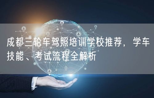 成都三轮车驾照培训学校推荐，学车技能、考试流程全解析