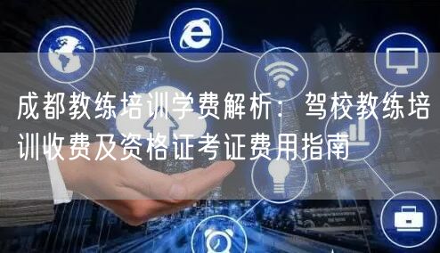 成都教练培训学费解析：驾校教练培训收费及资格证考证费用指南