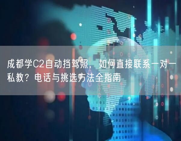 成都学C2自动挡驾照，如何直接联系一对一私教？电话与挑选方法全指南