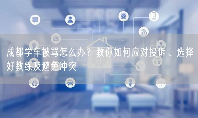成都学车被骂怎么办？教你如何应对投诉、选择好教练及避免冲突