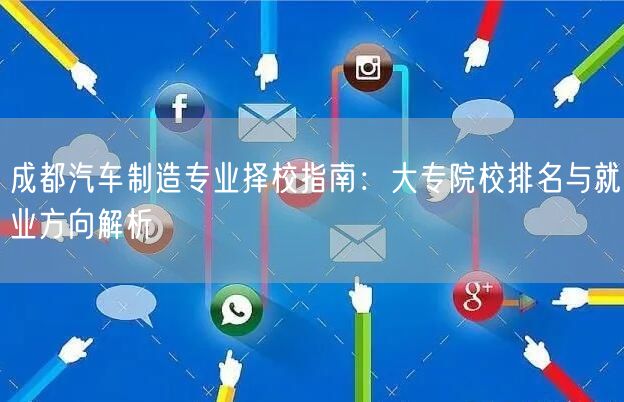 成都汽车制造专业择校指南：大专院校排名与就业方向解析